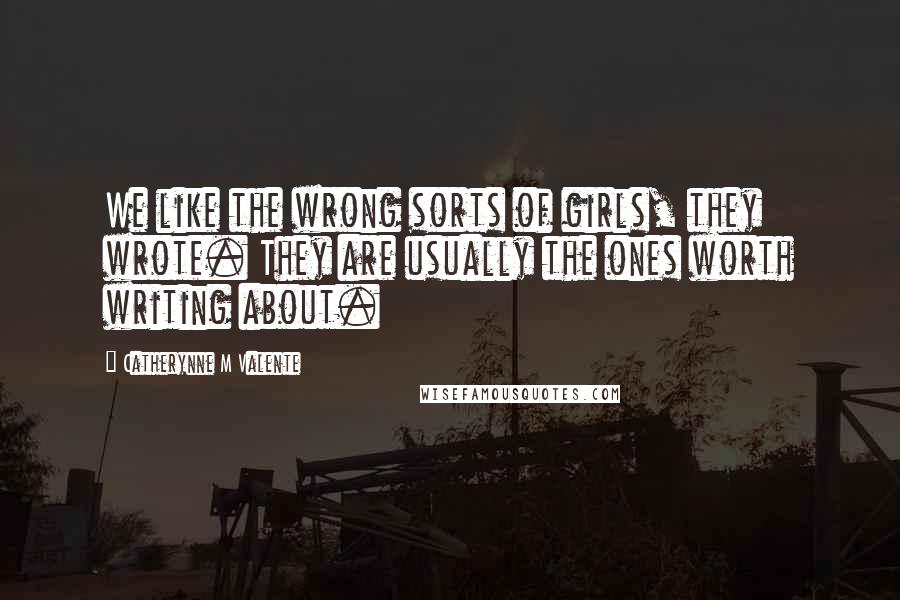 Catherynne M Valente Quotes: We like the wrong sorts of girls, they wrote. They are usually the ones worth writing about.