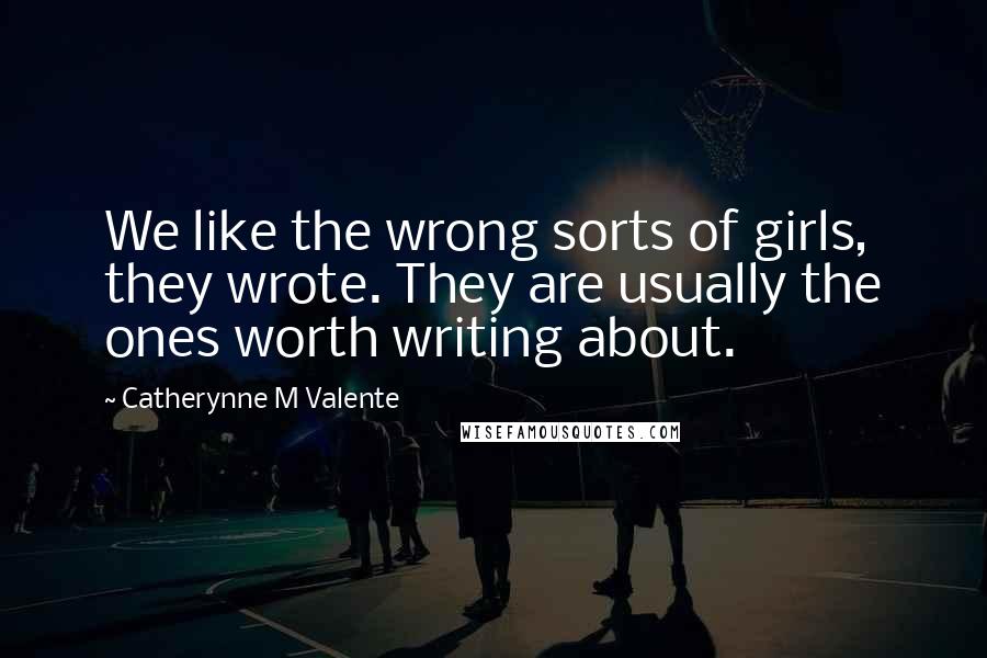 Catherynne M Valente Quotes: We like the wrong sorts of girls, they wrote. They are usually the ones worth writing about.