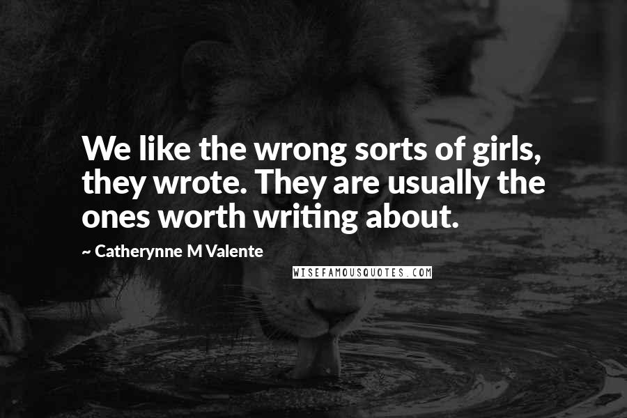 Catherynne M Valente Quotes: We like the wrong sorts of girls, they wrote. They are usually the ones worth writing about.