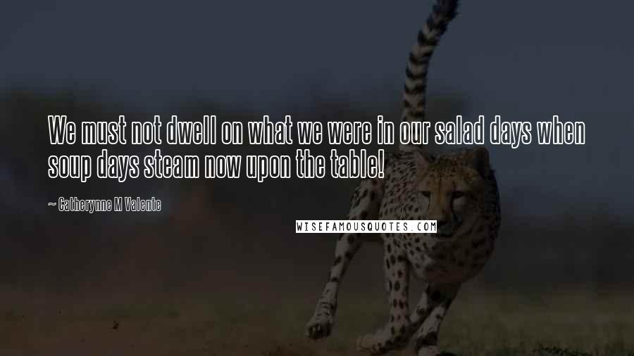 Catherynne M Valente Quotes: We must not dwell on what we were in our salad days when soup days steam now upon the table!