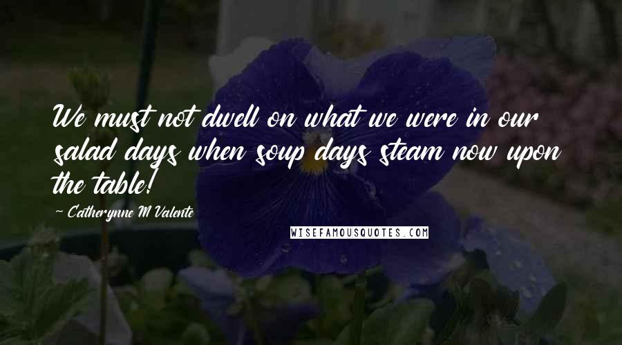 Catherynne M Valente Quotes: We must not dwell on what we were in our salad days when soup days steam now upon the table!