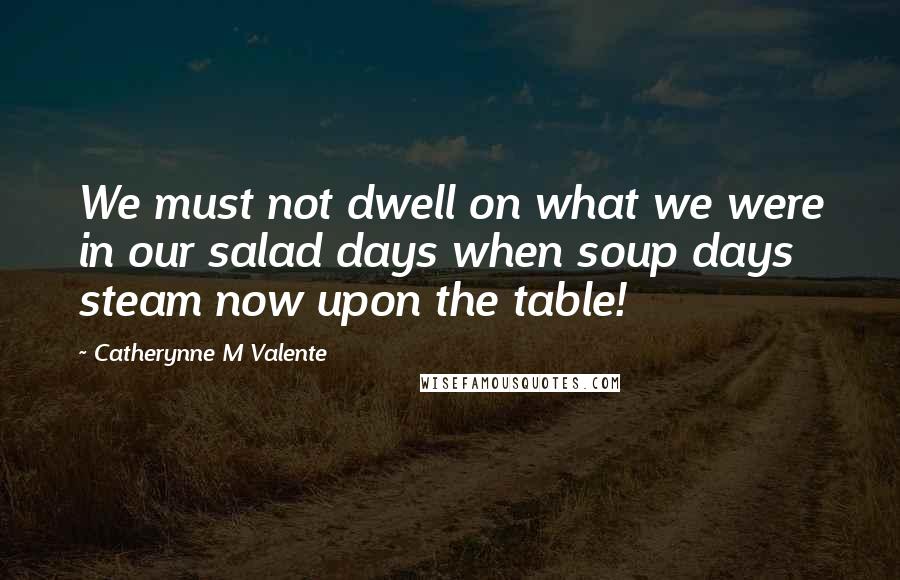 Catherynne M Valente Quotes: We must not dwell on what we were in our salad days when soup days steam now upon the table!