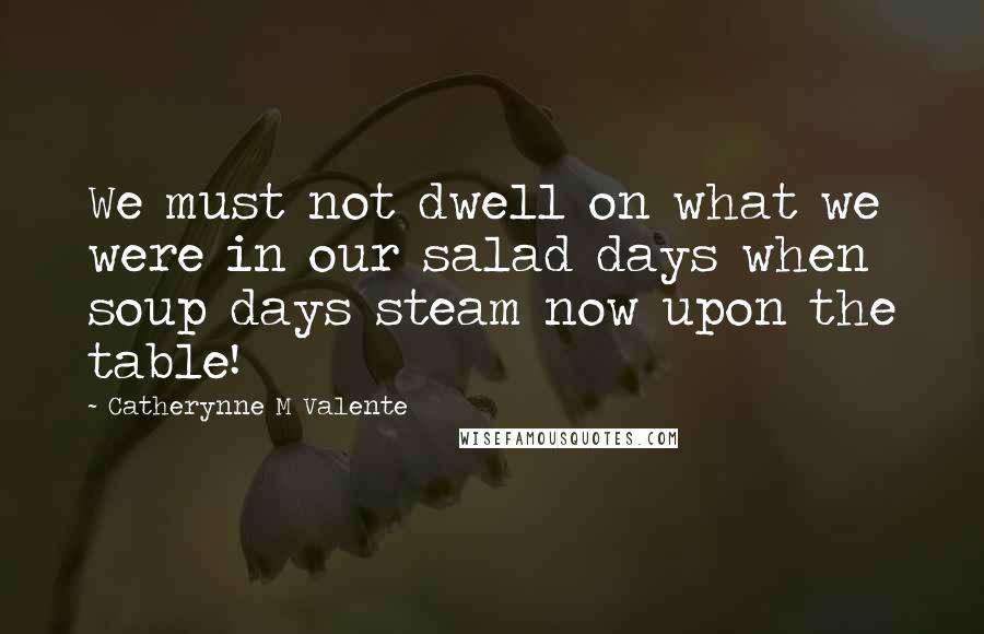 Catherynne M Valente Quotes: We must not dwell on what we were in our salad days when soup days steam now upon the table!