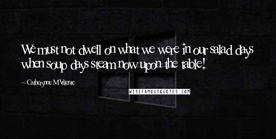 Catherynne M Valente Quotes: We must not dwell on what we were in our salad days when soup days steam now upon the table!