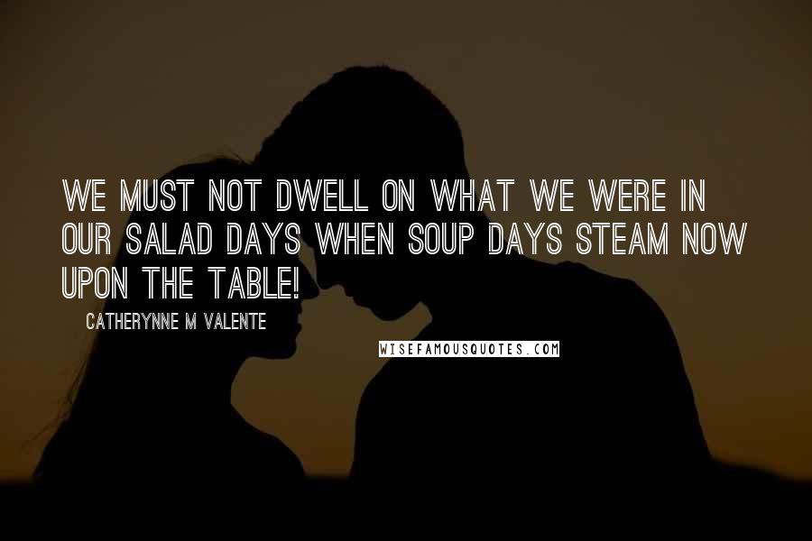 Catherynne M Valente Quotes: We must not dwell on what we were in our salad days when soup days steam now upon the table!