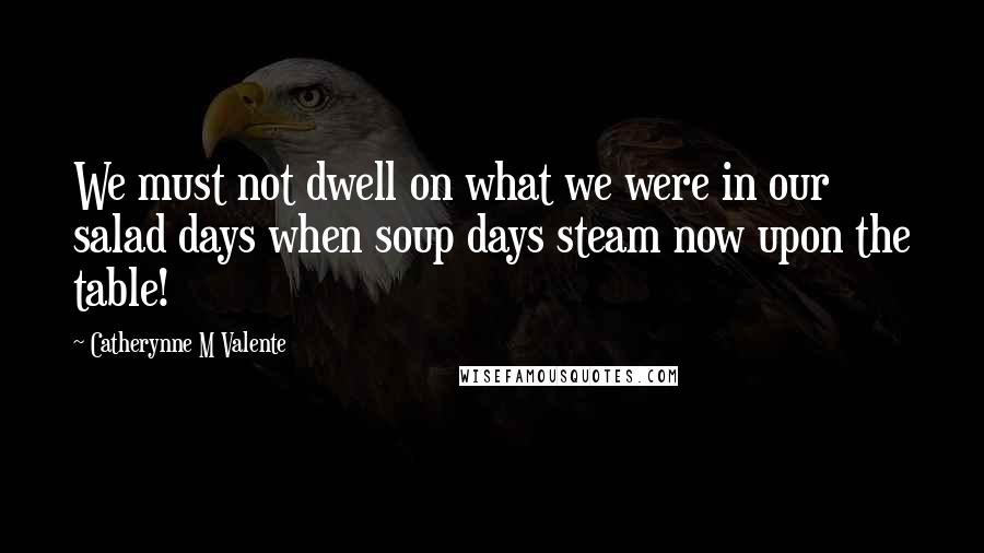 Catherynne M Valente Quotes: We must not dwell on what we were in our salad days when soup days steam now upon the table!