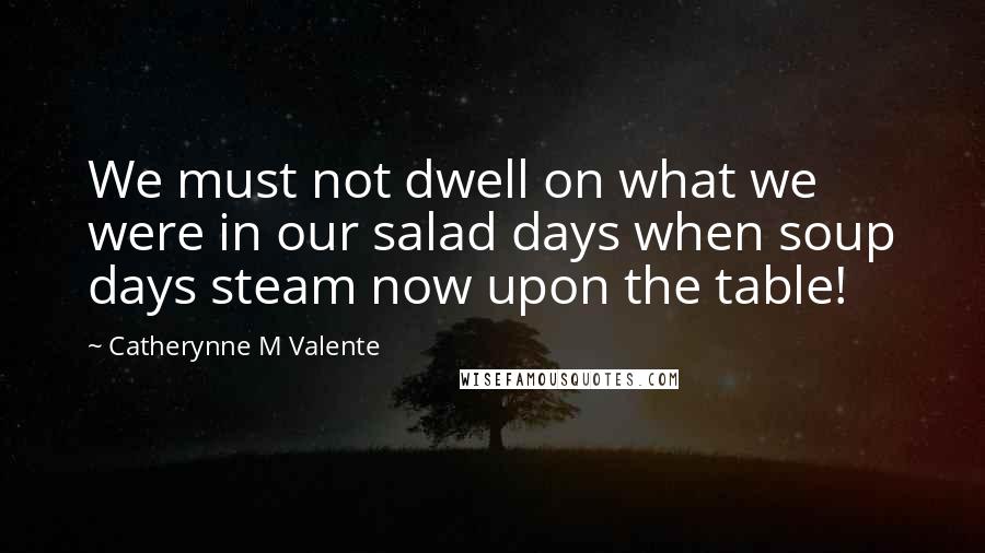 Catherynne M Valente Quotes: We must not dwell on what we were in our salad days when soup days steam now upon the table!