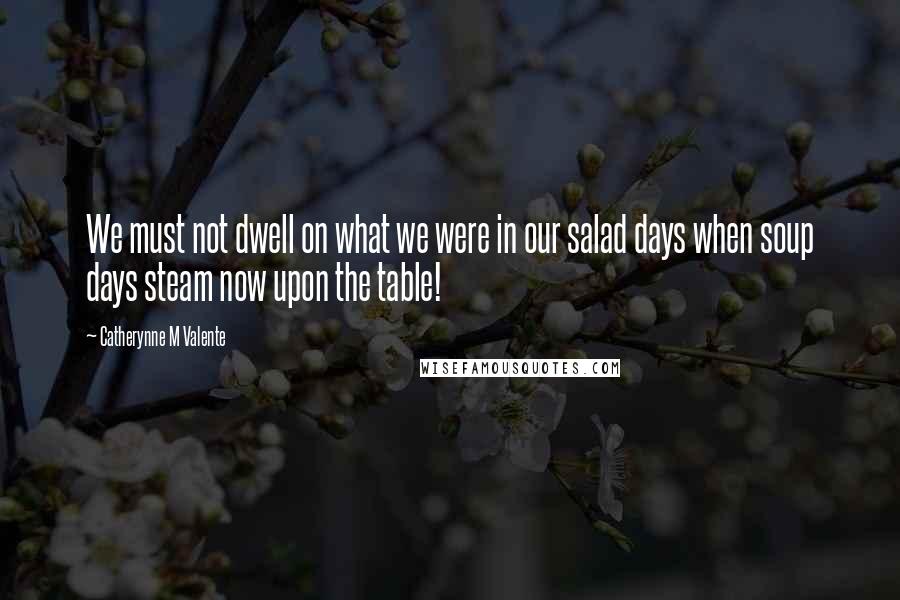 Catherynne M Valente Quotes: We must not dwell on what we were in our salad days when soup days steam now upon the table!
