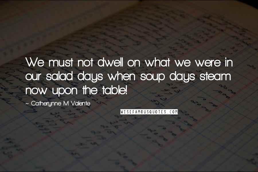 Catherynne M Valente Quotes: We must not dwell on what we were in our salad days when soup days steam now upon the table!