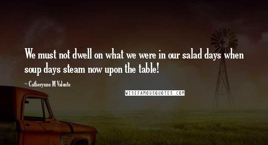 Catherynne M Valente Quotes: We must not dwell on what we were in our salad days when soup days steam now upon the table!