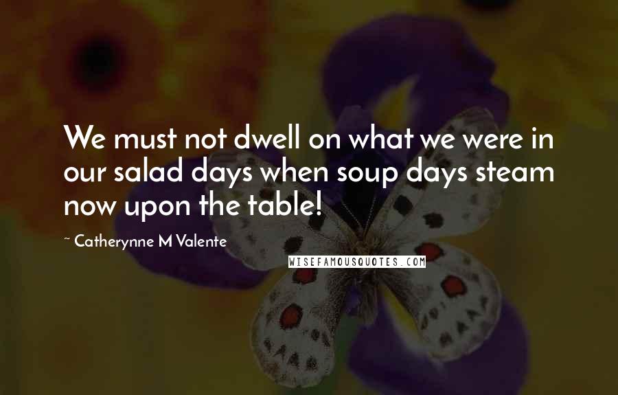 Catherynne M Valente Quotes: We must not dwell on what we were in our salad days when soup days steam now upon the table!