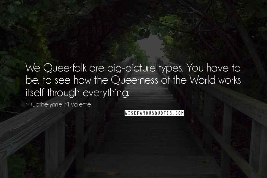 Catherynne M Valente Quotes: We Queerfolk are big-picture types. You have to be, to see how the Queerness of the World works itself through everything.