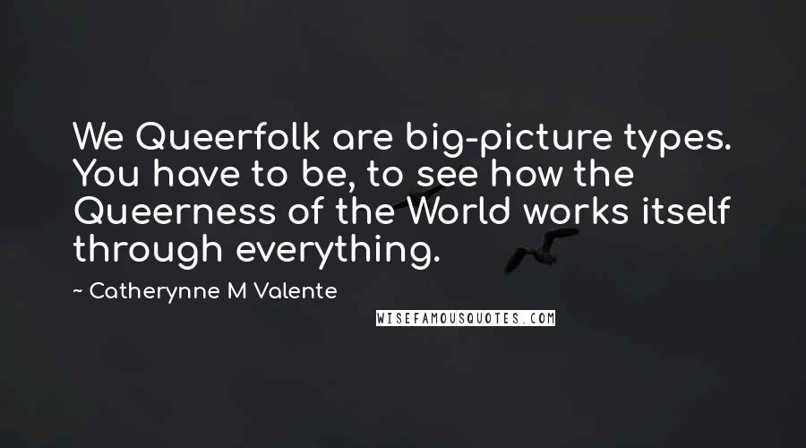 Catherynne M Valente Quotes: We Queerfolk are big-picture types. You have to be, to see how the Queerness of the World works itself through everything.