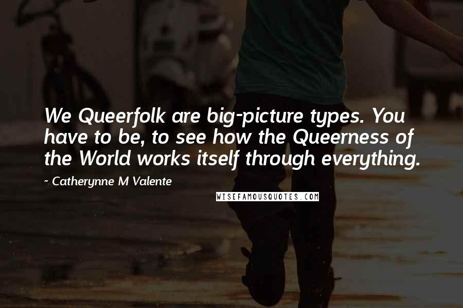 Catherynne M Valente Quotes: We Queerfolk are big-picture types. You have to be, to see how the Queerness of the World works itself through everything.