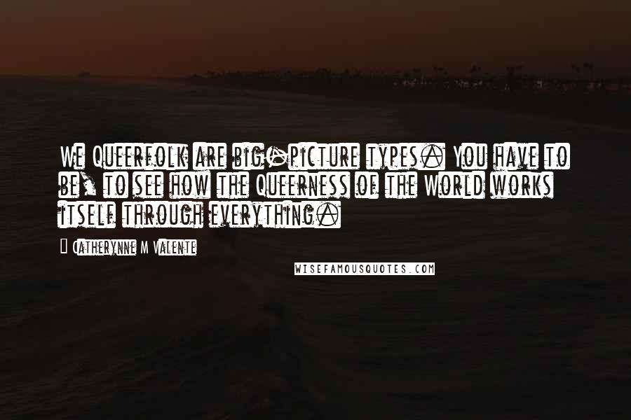 Catherynne M Valente Quotes: We Queerfolk are big-picture types. You have to be, to see how the Queerness of the World works itself through everything.