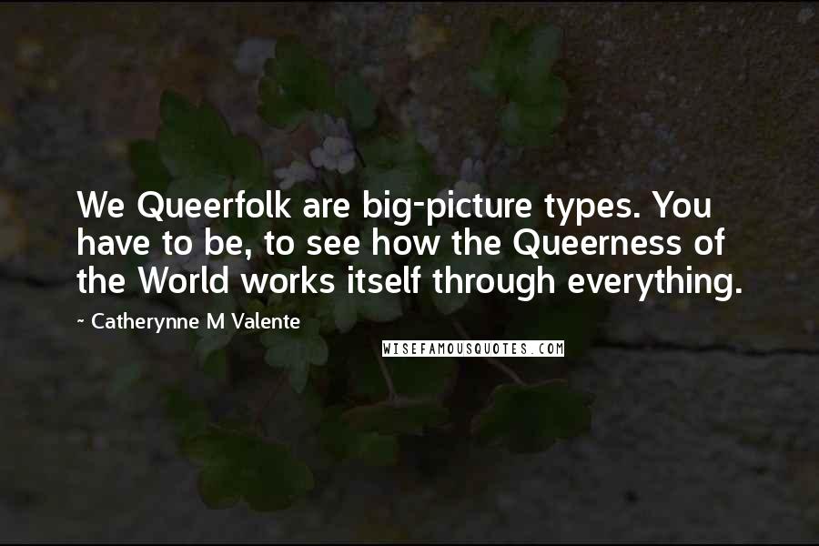 Catherynne M Valente Quotes: We Queerfolk are big-picture types. You have to be, to see how the Queerness of the World works itself through everything.