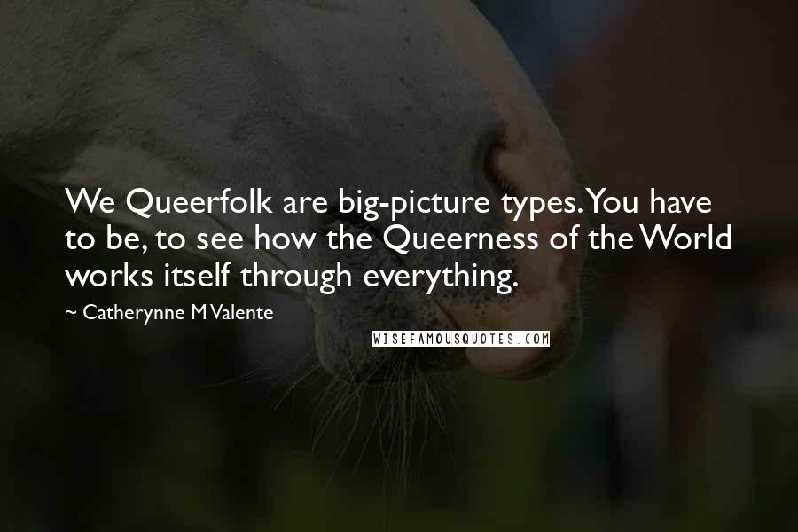 Catherynne M Valente Quotes: We Queerfolk are big-picture types. You have to be, to see how the Queerness of the World works itself through everything.