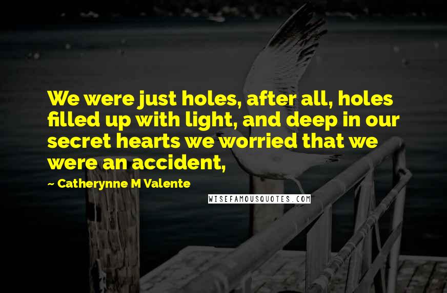 Catherynne M Valente Quotes: We were just holes, after all, holes filled up with light, and deep in our secret hearts we worried that we were an accident,