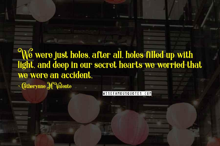 Catherynne M Valente Quotes: We were just holes, after all, holes filled up with light, and deep in our secret hearts we worried that we were an accident,