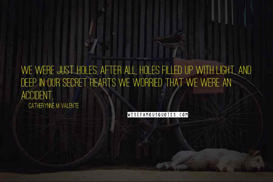 Catherynne M Valente Quotes: We were just holes, after all, holes filled up with light, and deep in our secret hearts we worried that we were an accident,