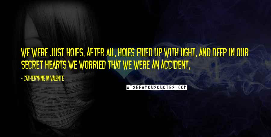 Catherynne M Valente Quotes: We were just holes, after all, holes filled up with light, and deep in our secret hearts we worried that we were an accident,