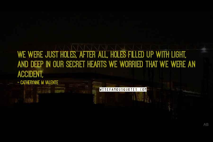 Catherynne M Valente Quotes: We were just holes, after all, holes filled up with light, and deep in our secret hearts we worried that we were an accident,