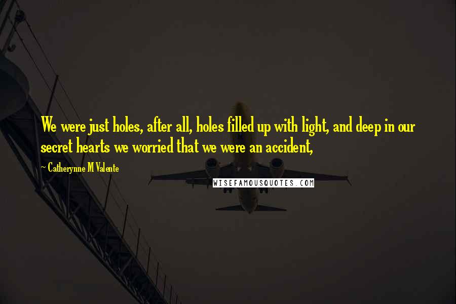 Catherynne M Valente Quotes: We were just holes, after all, holes filled up with light, and deep in our secret hearts we worried that we were an accident,