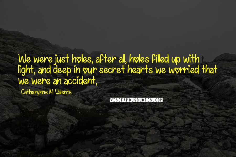 Catherynne M Valente Quotes: We were just holes, after all, holes filled up with light, and deep in our secret hearts we worried that we were an accident,