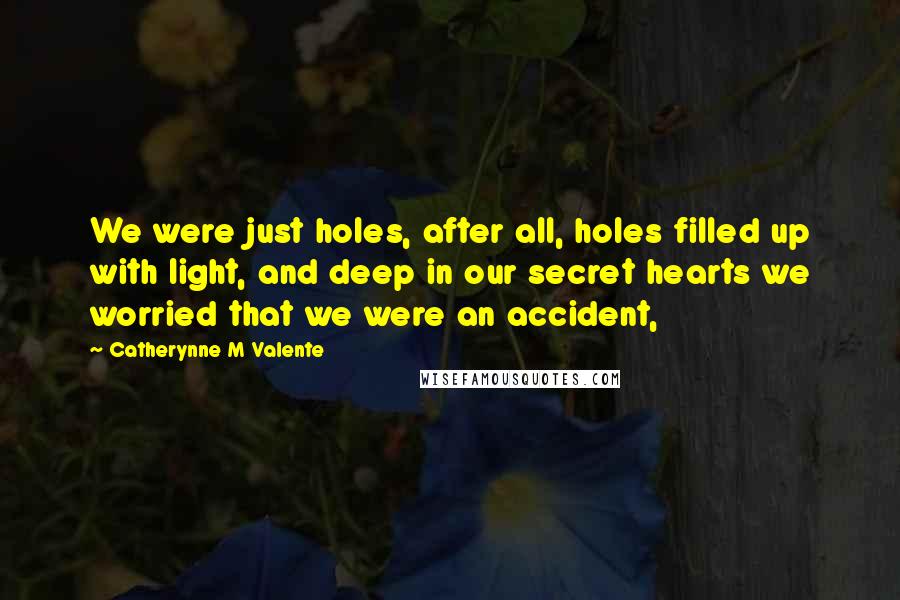 Catherynne M Valente Quotes: We were just holes, after all, holes filled up with light, and deep in our secret hearts we worried that we were an accident,