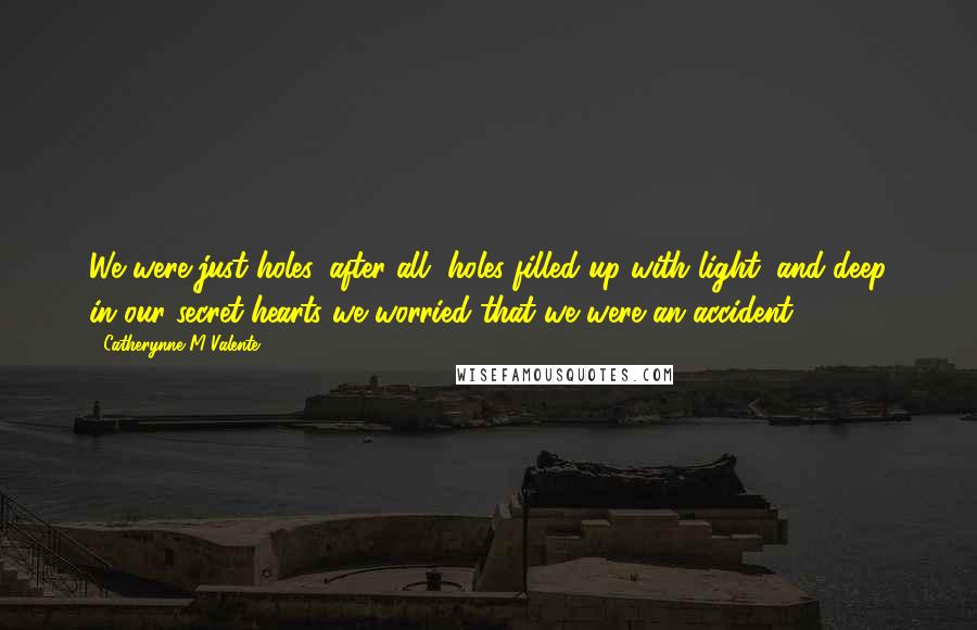 Catherynne M Valente Quotes: We were just holes, after all, holes filled up with light, and deep in our secret hearts we worried that we were an accident,