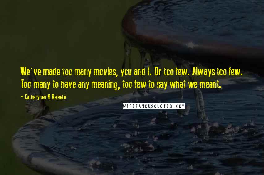 Catherynne M Valente Quotes: We've made too many movies, you and I. Or too few. Always too few. Too many to have any meaning, too few to say what we meant.