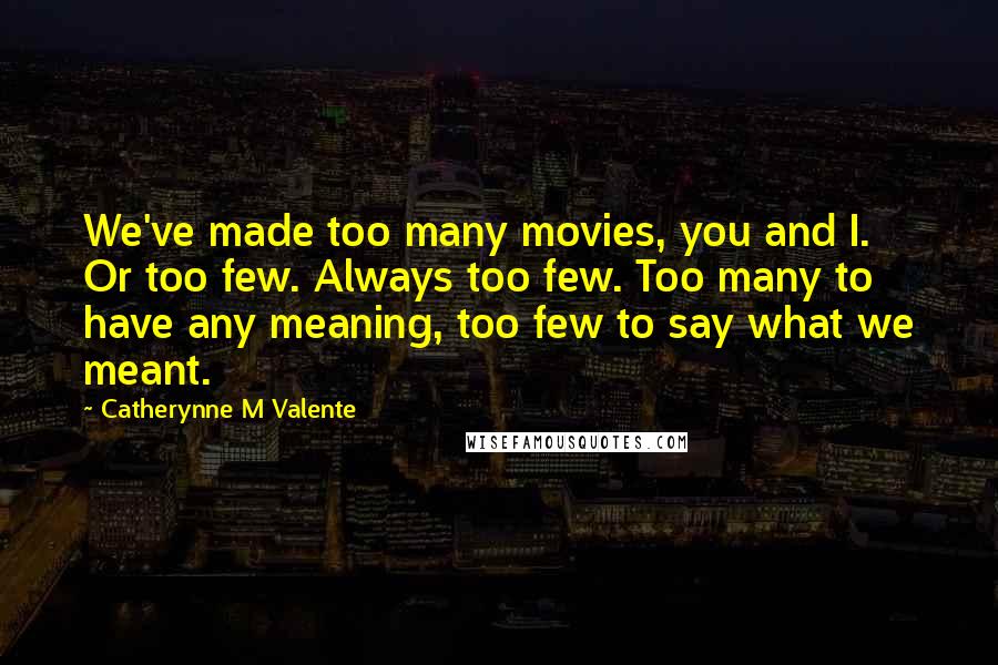 Catherynne M Valente Quotes: We've made too many movies, you and I. Or too few. Always too few. Too many to have any meaning, too few to say what we meant.
