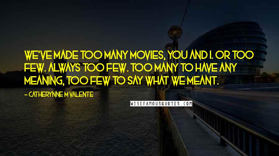 Catherynne M Valente Quotes: We've made too many movies, you and I. Or too few. Always too few. Too many to have any meaning, too few to say what we meant.