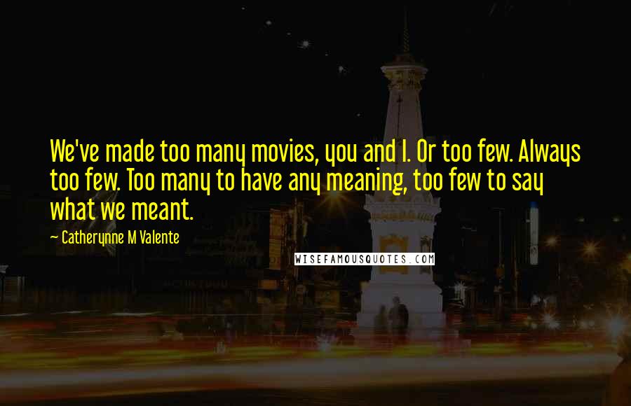 Catherynne M Valente Quotes: We've made too many movies, you and I. Or too few. Always too few. Too many to have any meaning, too few to say what we meant.