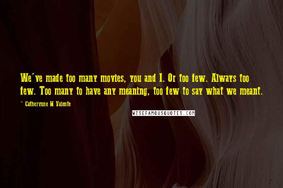 Catherynne M Valente Quotes: We've made too many movies, you and I. Or too few. Always too few. Too many to have any meaning, too few to say what we meant.