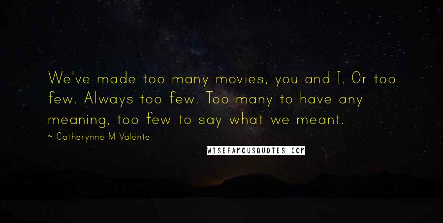 Catherynne M Valente Quotes: We've made too many movies, you and I. Or too few. Always too few. Too many to have any meaning, too few to say what we meant.