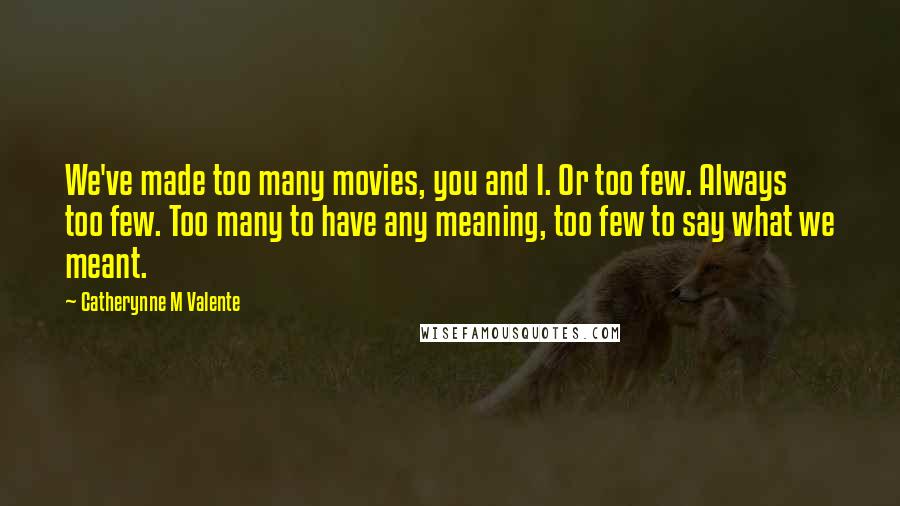 Catherynne M Valente Quotes: We've made too many movies, you and I. Or too few. Always too few. Too many to have any meaning, too few to say what we meant.