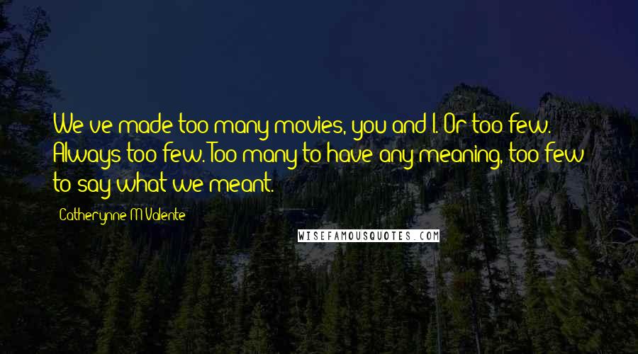 Catherynne M Valente Quotes: We've made too many movies, you and I. Or too few. Always too few. Too many to have any meaning, too few to say what we meant.