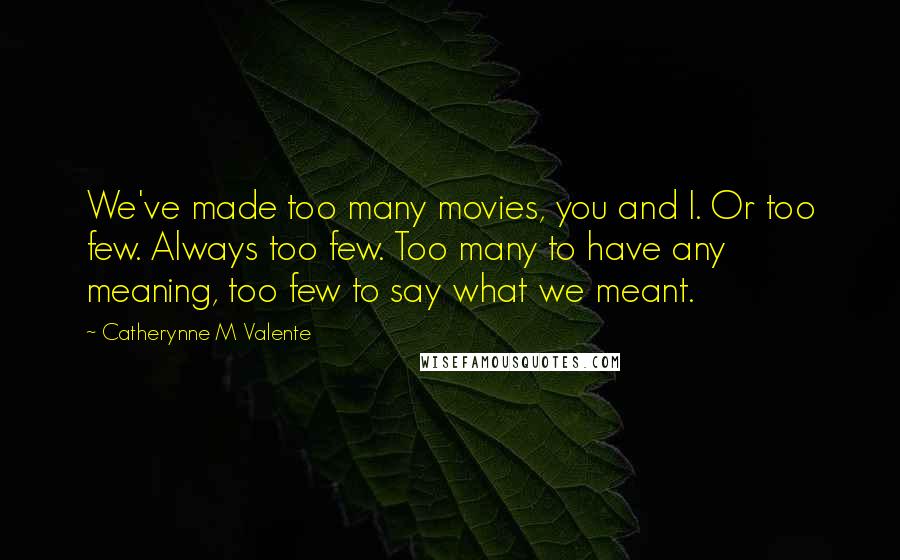 Catherynne M Valente Quotes: We've made too many movies, you and I. Or too few. Always too few. Too many to have any meaning, too few to say what we meant.