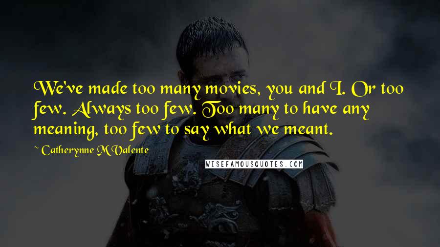 Catherynne M Valente Quotes: We've made too many movies, you and I. Or too few. Always too few. Too many to have any meaning, too few to say what we meant.