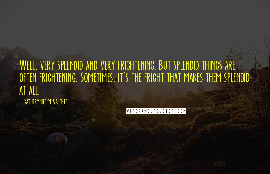 Catherynne M Valente Quotes: Well, very splendid and very frightening. But splendid things are often frightening. Sometimes, it's the fright that makes them splendid at all.