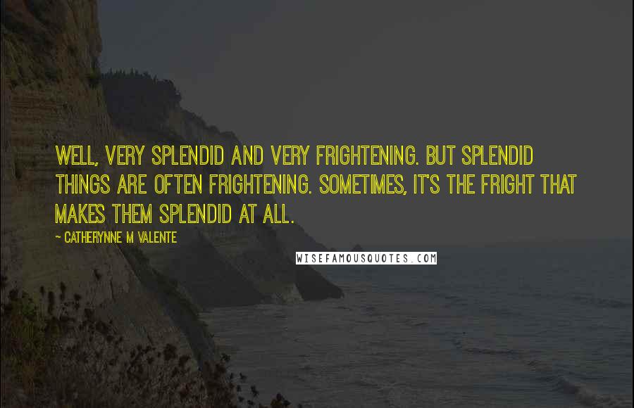 Catherynne M Valente Quotes: Well, very splendid and very frightening. But splendid things are often frightening. Sometimes, it's the fright that makes them splendid at all.