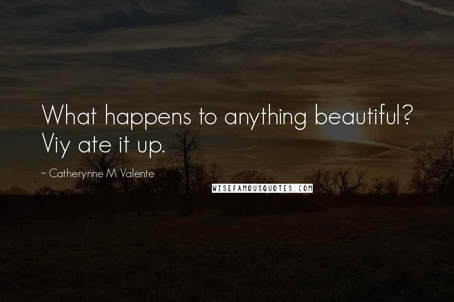Catherynne M Valente Quotes: What happens to anything beautiful? Viy ate it up.