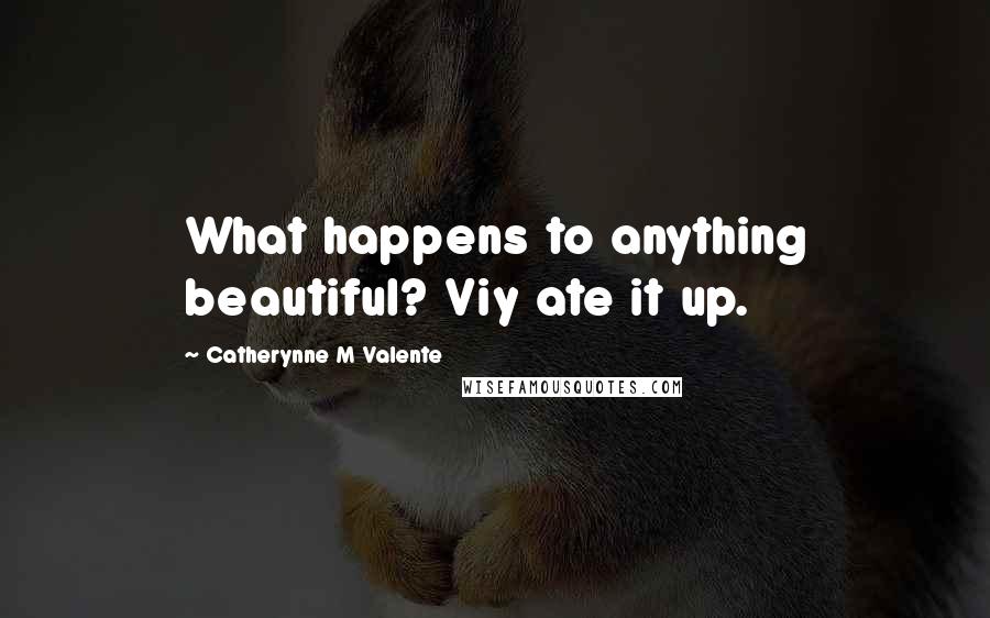 Catherynne M Valente Quotes: What happens to anything beautiful? Viy ate it up.