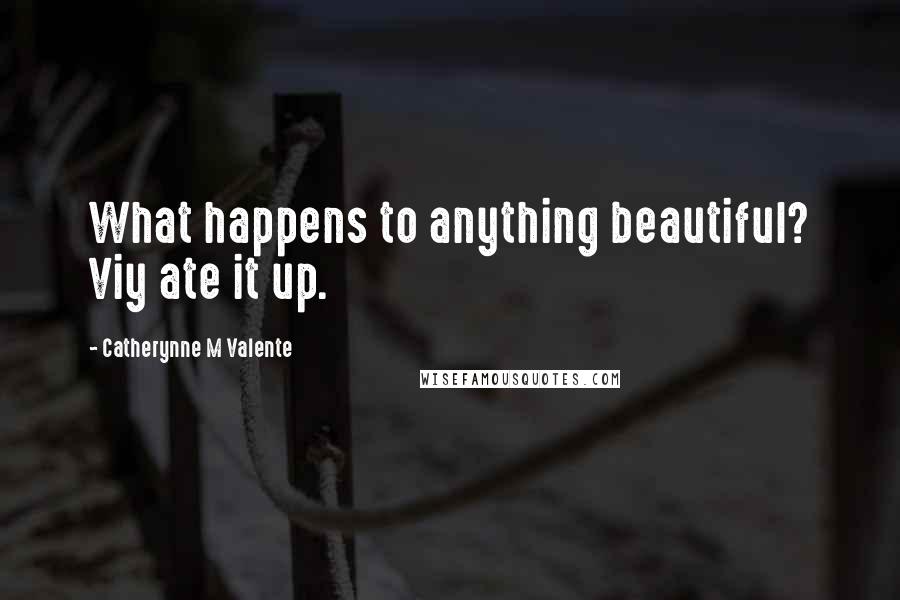 Catherynne M Valente Quotes: What happens to anything beautiful? Viy ate it up.