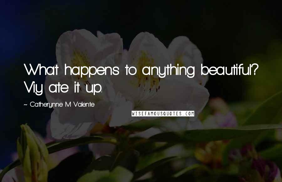 Catherynne M Valente Quotes: What happens to anything beautiful? Viy ate it up.