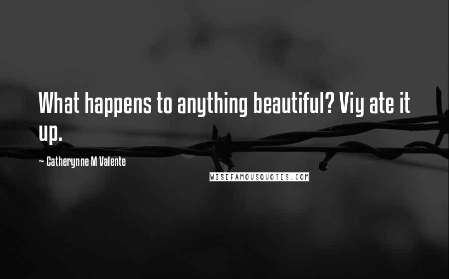 Catherynne M Valente Quotes: What happens to anything beautiful? Viy ate it up.