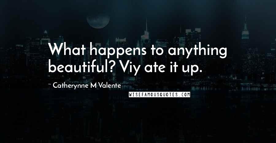 Catherynne M Valente Quotes: What happens to anything beautiful? Viy ate it up.