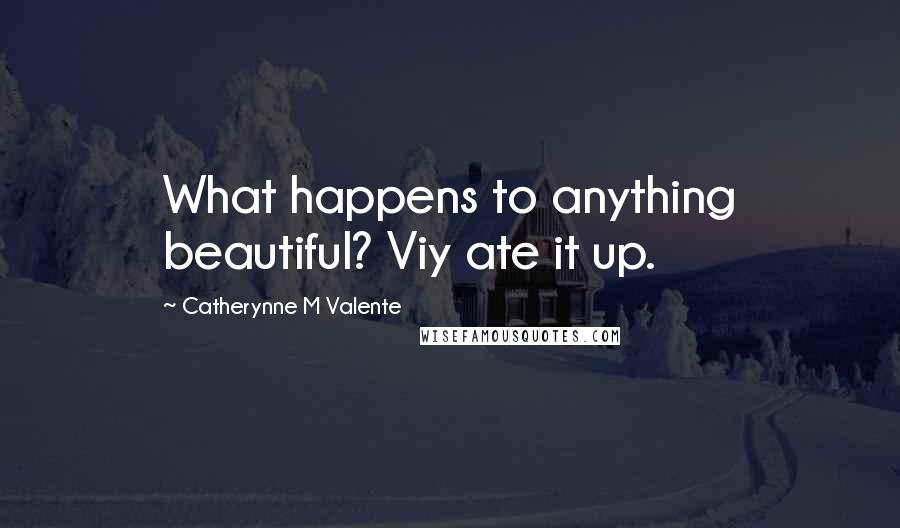 Catherynne M Valente Quotes: What happens to anything beautiful? Viy ate it up.