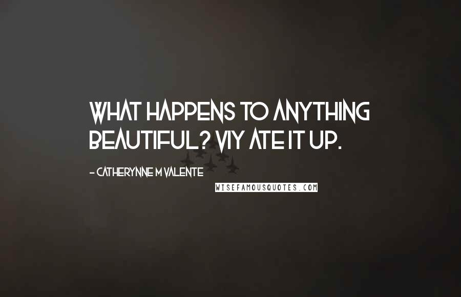 Catherynne M Valente Quotes: What happens to anything beautiful? Viy ate it up.